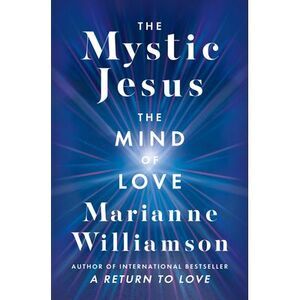 The Mystic Jesus: The Mind of Love -- Marianne Williamson